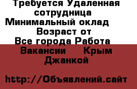 Требуется Удаленная сотрудница › Минимальный оклад ­ 97 000 › Возраст от ­ 18 - Все города Работа » Вакансии   . Крым,Джанкой